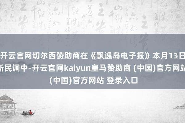 开云官网切尔西赞助商在《飘逸岛电子报》本月13日公布的最新民调中-开云官网kaiyun皇马赞助商 (中国)官方网站 登录入口