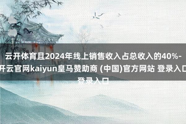 云开体育且2024年线上销售收入占总收入的40%-开云官网kaiyun皇马赞助商 (中国)官方网站 登录入口
