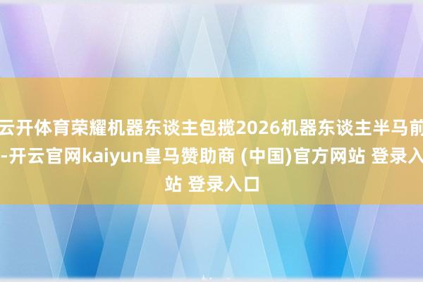 云开体育荣耀机器东谈主包揽2026机器东谈主半马前六-开云官网kaiyun皇马赞助商 (中国)官方网站 登录入口