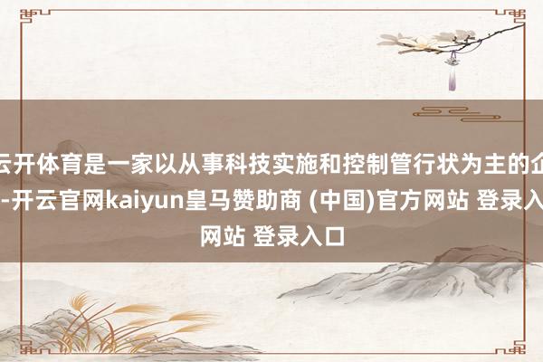 云开体育是一家以从事科技实施和控制管行状为主的企业-开云官网kaiyun皇马赞助商 (中国)官方网站 登录入口