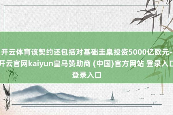 开云体育该契约还包括对基础圭臬投资5000亿欧元-开云官网kaiyun皇马赞助商 (中国)官方网站 登录入口