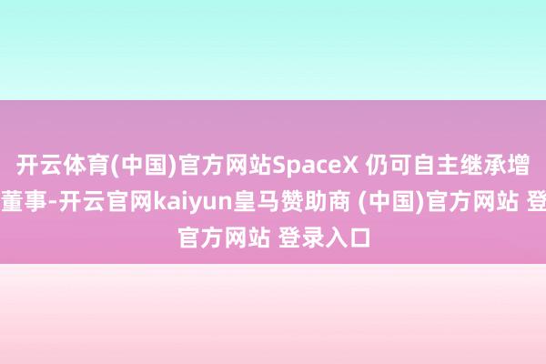 开云体育(中国)官方网站SpaceX 仍可自主继承增设安谧董事-开云官网kaiyun皇马赞助商 (中国)官方网站 登录入口