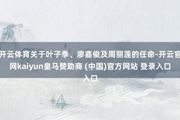 开云体育关于叶子季、廖嘉俊及周丽莲的任命-开云官网kaiyun皇马赞助商 (中国)官方网站 登录入口