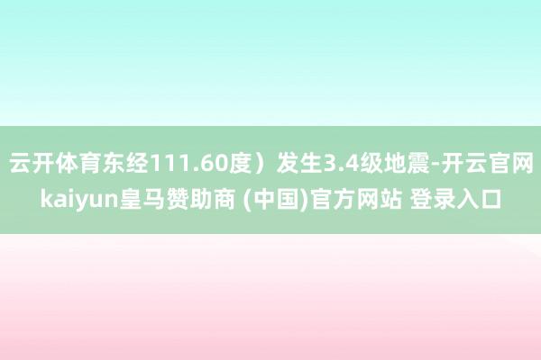 云开体育东经111.60度）发生3.4级地震-开云官网kaiyun皇马赞助商 (中国)官方网站 登录入口