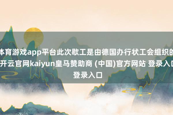 体育游戏app平台此次歇工是由德国办行状工会组织的-开云官网kaiyun皇马赞助商 (中国)官方网站 登录入口