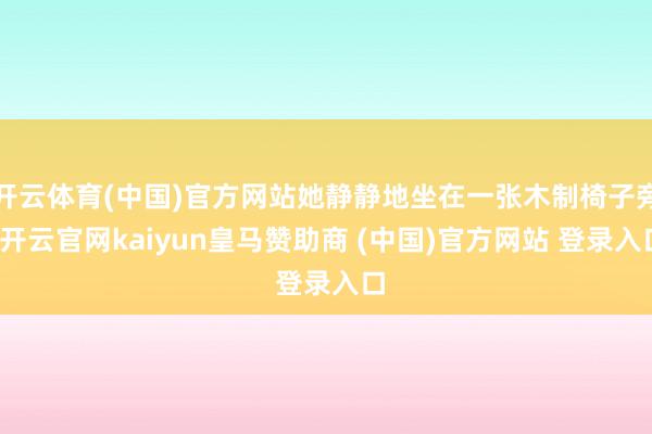 开云体育(中国)官方网站她静静地坐在一张木制椅子旁-开云官网kaiyun皇马赞助商 (中国)官方网站 登录入口