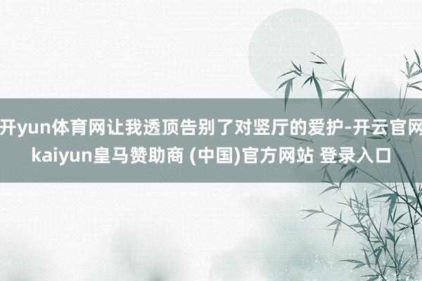 开yun体育网让我透顶告别了对竖厅的爱护-开云官网kaiyun皇马赞助商 (中国)官方网站 登录入口