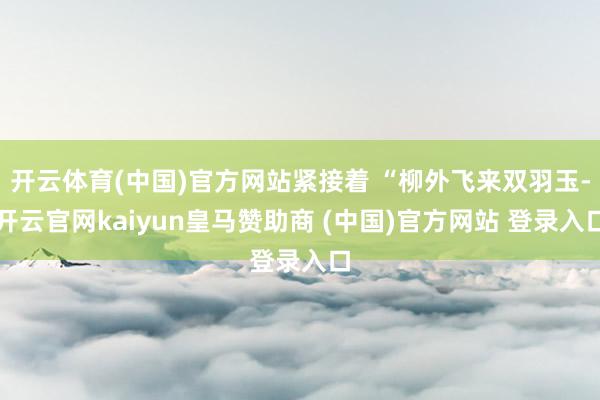 开云体育(中国)官方网站紧接着 “柳外飞来双羽玉-开云官网kaiyun皇马赞助商 (中国)官方网站 登录入口