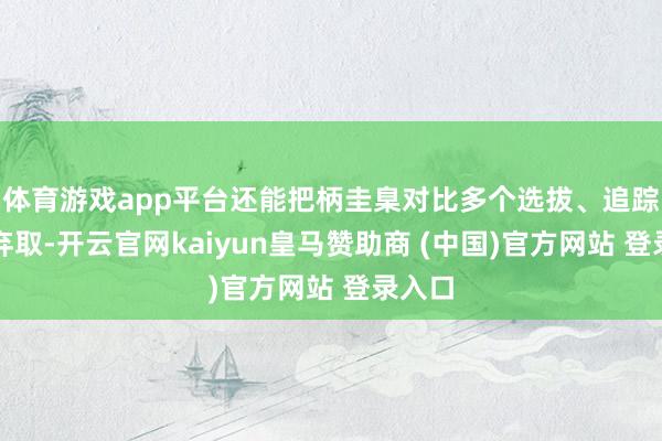体育游戏app平台还能把柄圭臬对比多个选拔、追踪量度弃取-开云官网kaiyun皇马赞助商 (中国)官方网站 登录入口