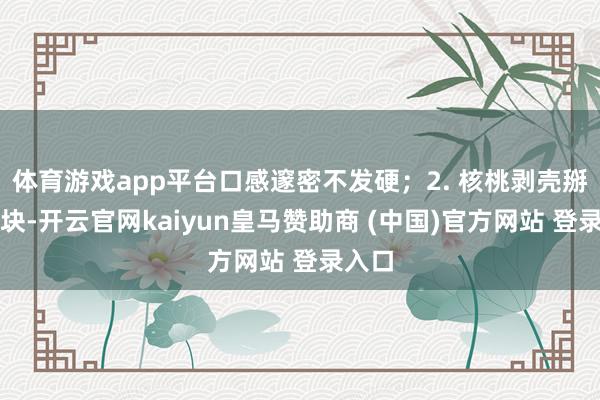 体育游戏app平台口感邃密不发硬；2. 核桃剥壳掰成小块-开云官网kaiyun皇马赞助商 (中国)官方网站 登录入口