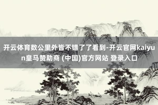 开云体育数公里外皆不错了了看到-开云官网kaiyun皇马赞助商 (中国)官方网站 登录入口