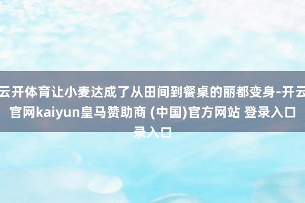 云开体育让小麦达成了从田间到餐桌的丽都变身-开云官网kaiyun皇马赞助商 (中国)官方网站 登录入口