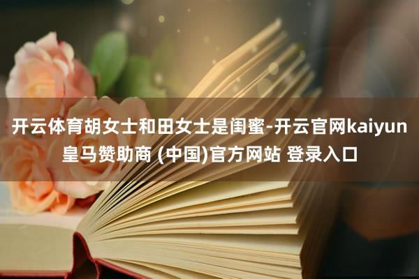 开云体育胡女士和田女士是闺蜜-开云官网kaiyun皇马赞助商 (中国)官方网站 登录入口
