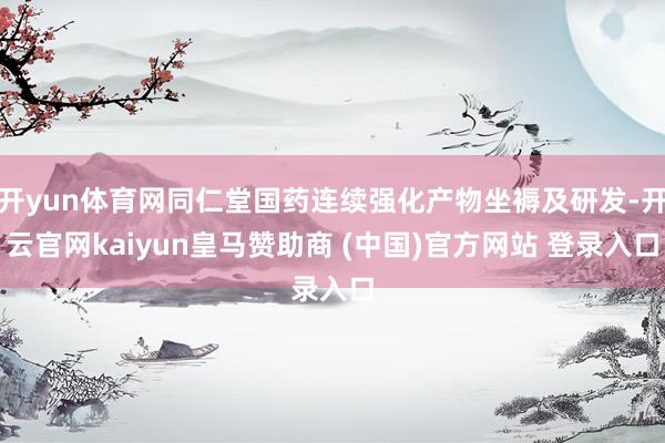 开yun体育网同仁堂国药连续强化产物坐褥及研发-开云官网kaiyun皇马赞助商 (中国)官方网站 登录入口
