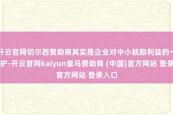 开云官网切尔西赞助商其实是企业对中小鼓励利益的一种保护-开云官网kaiyun皇马赞助商 (中国)官方网站 登录入口