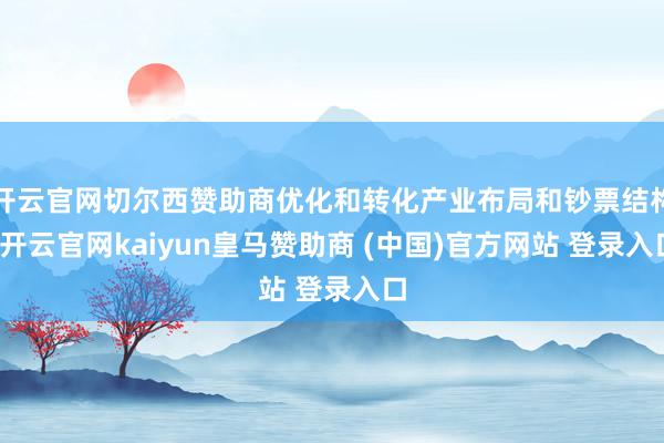 开云官网切尔西赞助商优化和转化产业布局和钞票结构-开云官网kaiyun皇马赞助商 (中国)官方网站 登录入口