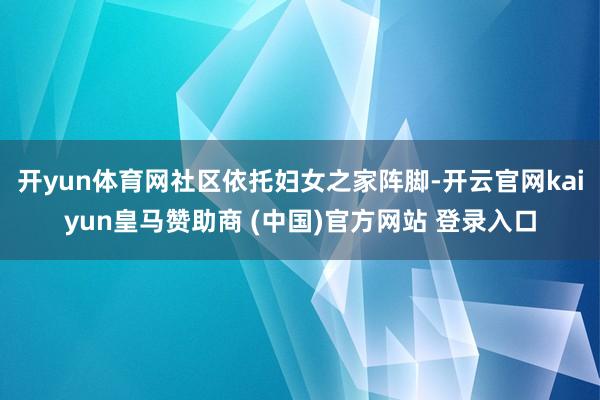 开yun体育网社区依托妇女之家阵脚-开云官网kaiyun皇马赞助商 (中国)官方网站 登录入口