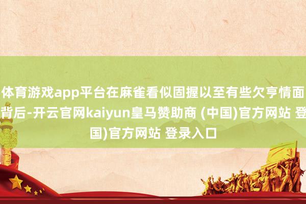 体育游戏app平台在麻雀看似固握以至有些欠亨情面的响应背后-开云官网kaiyun皇马赞助商 (中国)官方网站 登录入口