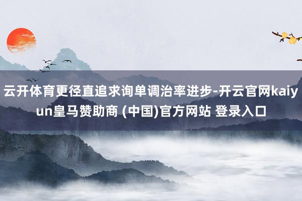 云开体育更径直追求询单调治率进步-开云官网kaiyun皇马赞助商 (中国)官方网站 登录入口