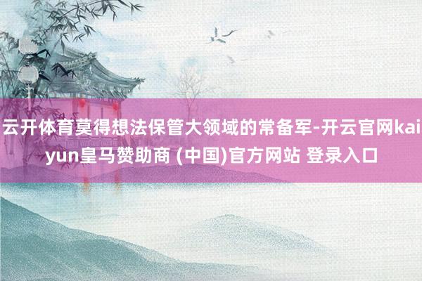 云开体育莫得想法保管大领域的常备军-开云官网kaiyun皇马赞助商 (中国)官方网站 登录入口