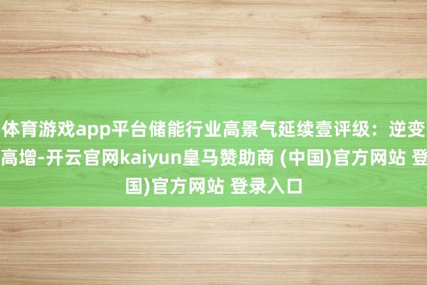 体育游戏app平台储能行业高景气延续壹评级：逆变器出口高增-开云官网kaiyun皇马赞助商 (中国)官方网站 登录入口