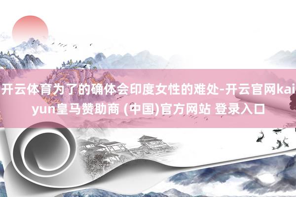 开云体育为了的确体会印度女性的难处-开云官网kaiyun皇马赞助商 (中国)官方网站 登录入口