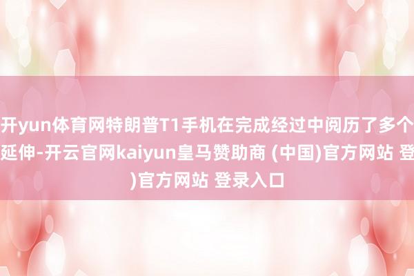 开yun体育网特朗普T1手机在完成经过中阅历了多个智力的延伸-开云官网kaiyun皇马赞助商 (中国)官方网站 登录入口