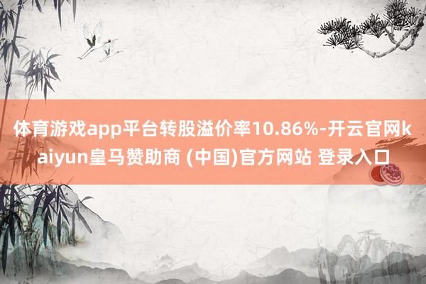 体育游戏app平台转股溢价率10.86%-开云官网kaiyun皇马赞助商 (中国)官方网站 登录入口