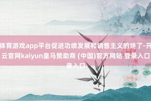 体育游戏app平台促进功绩发展和销售主义的终了-开云官网kaiyun皇马赞助商 (中国)官方网站 登录入口