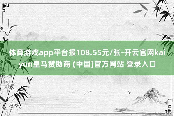 体育游戏app平台报108.55元/张-开云官网kaiyun皇马赞助商 (中国)官方网站 登录入口