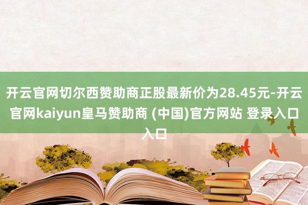 开云官网切尔西赞助商正股最新价为28.45元-开云官网kaiyun皇马赞助商 (中国)官方网站 登录入口