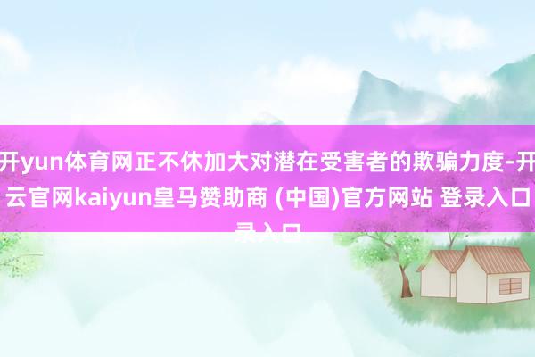 开yun体育网正不休加大对潜在受害者的欺骗力度-开云官网kaiyun皇马赞助商 (中国)官方网站 登录入口