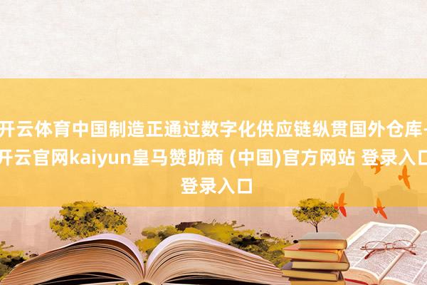 开云体育中国制造正通过数字化供应链纵贯国外仓库-开云官网kaiyun皇马赞助商 (中国)官方网站 登录入口