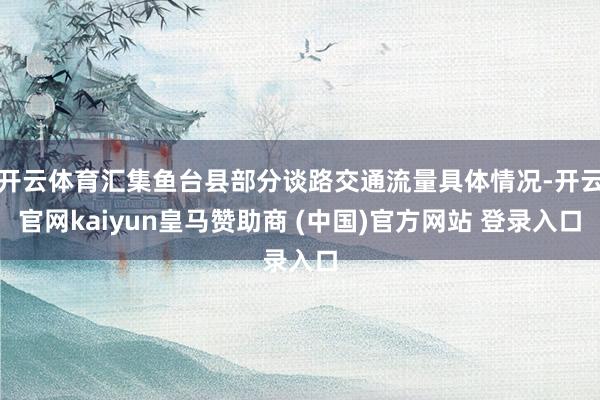 开云体育汇集鱼台县部分谈路交通流量具体情况-开云官网kaiyun皇马赞助商 (中国)官方网站 登录入口