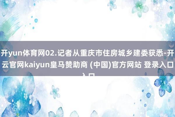 开yun体育网02.记者从重庆市住房城乡建委获悉-开云官网kaiyun皇马赞助商 (中国)官方网站 登录入口