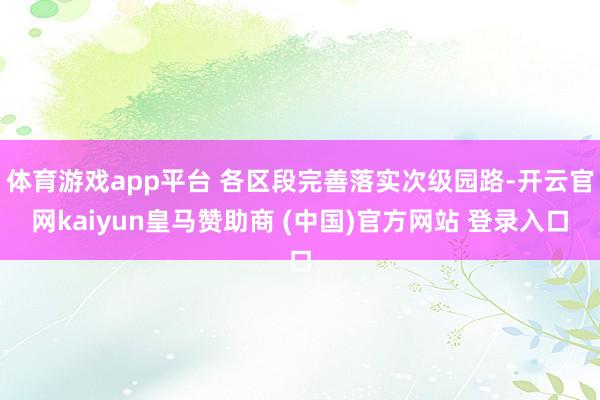 体育游戏app平台 各区段完善落实次级园路-开云官网kaiyun皇马赞助商 (中国)官方网站 登录入口