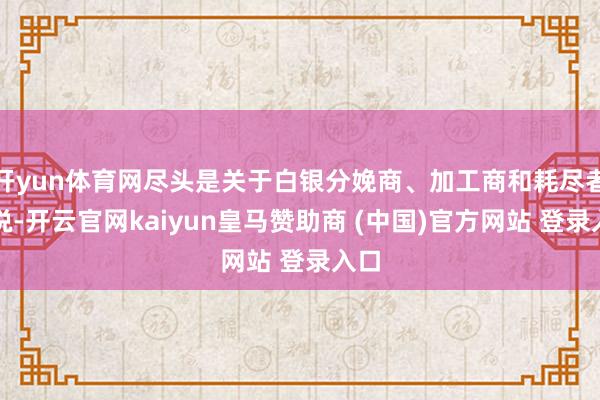开yun体育网尽头是关于白银分娩商、加工商和耗尽者来说-开云官网kaiyun皇马赞助商 (中国)官方网站 登录入口