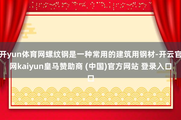 开yun体育网螺纹钢是一种常用的建筑用钢材-开云官网kaiyun皇马赞助商 (中国)官方网站 登录入口