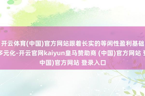 开云体育(中国)官方网站跟着长实的等闲性盈利基础增强及多元化-开云官网kaiyun皇马赞助商 (中国)官方网站 登录入口
