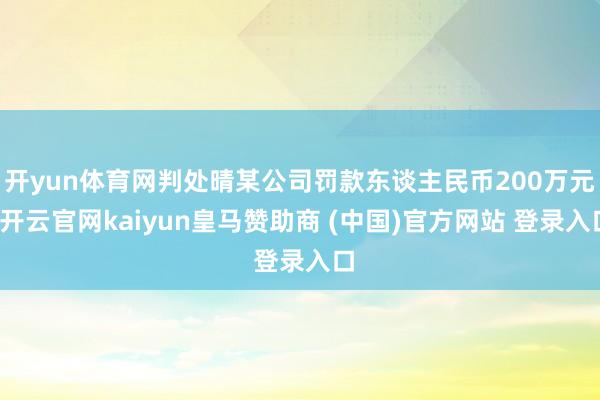 开yun体育网判处晴某公司罚款东谈主民币200万元-开云官网kaiyun皇马赞助商 (中国)官方网站 登录入口