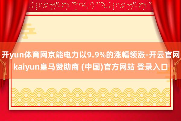 开yun体育网京能电力以9.9%的涨幅领涨-开云官网kaiyun皇马赞助商 (中国)官方网站 登录入口