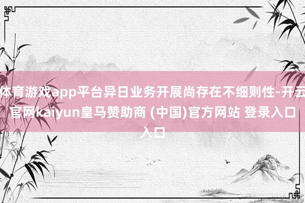 体育游戏app平台异日业务开展尚存在不细则性-开云官网kaiyun皇马赞助商 (中国)官方网站 登录入口
