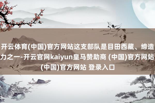 开云体育(中国)官方网站这支部队是目田西藏、缔造西藏的主力之一-开云官网kaiyun皇马赞助商 (中国)官方网站 登录入口