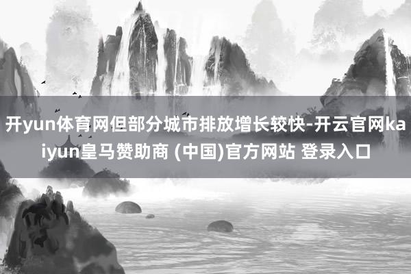 开yun体育网但部分城市排放增长较快-开云官网kaiyun皇马赞助商 (中国)官方网站 登录入口