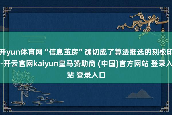 开yun体育网“信息茧房”确切成了算法推选的刻板印象-开云官网kaiyun皇马赞助商 (中国)官方网站 登录入口