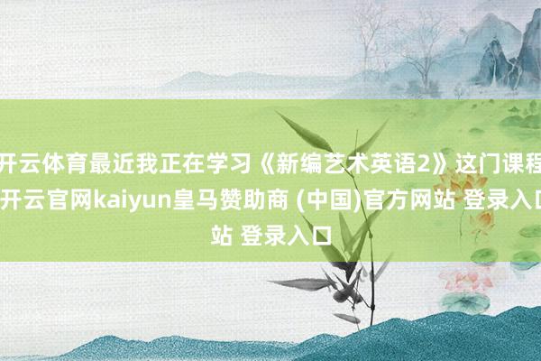 开云体育最近我正在学习《新编艺术英语2》这门课程-开云官网kaiyun皇马赞助商 (中国)官方网站 登录入口