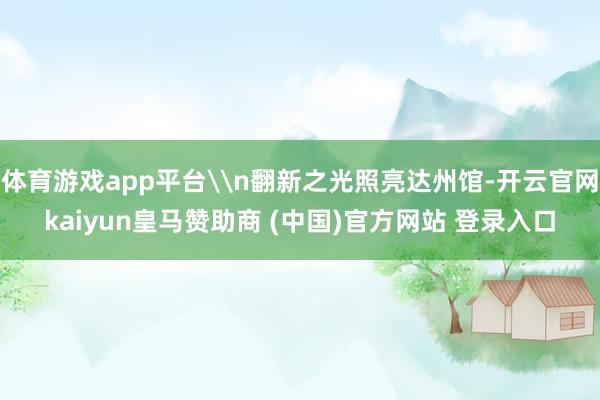 体育游戏app平台\n翻新之光照亮达州馆-开云官网kaiyun皇马赞助商 (中国)官方网站 登录入口
