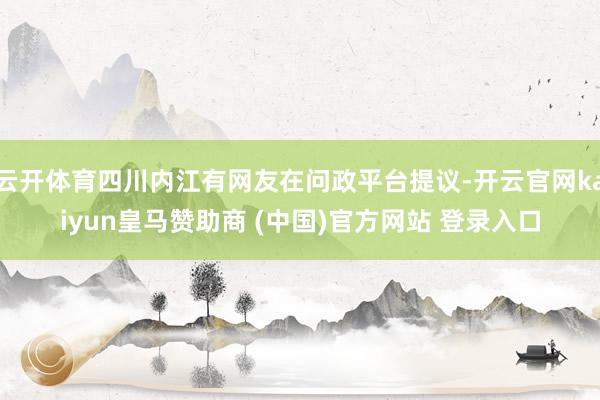 云开体育四川内江有网友在问政平台提议-开云官网kaiyun皇马赞助商 (中国)官方网站 登录入口