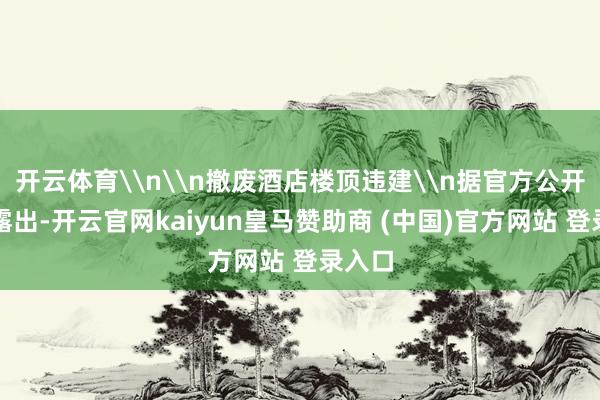 开云体育\n\n撤废酒店楼顶违建\n据官方公开信息露出-开云官网kaiyun皇马赞助商 (中国)官方网站 登录入口