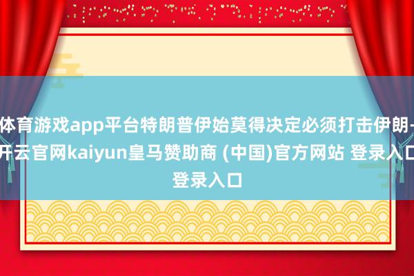 体育游戏app平台特朗普伊始莫得决定必须打击伊朗-开云官网kaiyun皇马赞助商 (中国)官方网站 登录入口
